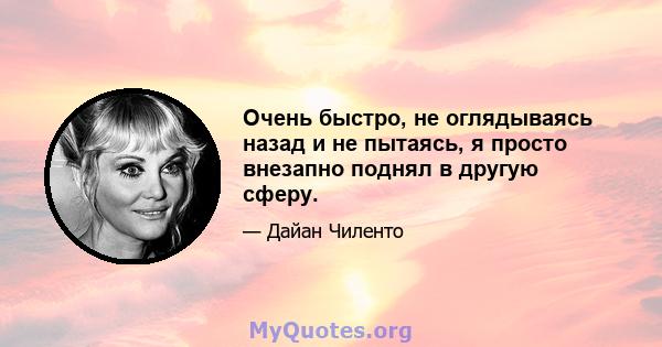 Очень быстро, не оглядываясь назад и не пытаясь, я просто внезапно поднял в другую сферу.