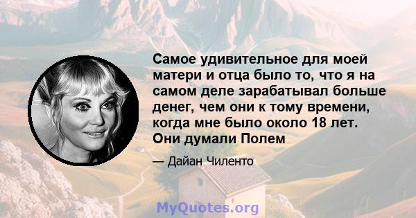 Самое удивительное для моей матери и отца было то, что я на самом деле зарабатывал больше денег, чем они к тому времени, когда мне было около 18 лет. Они думали Полем