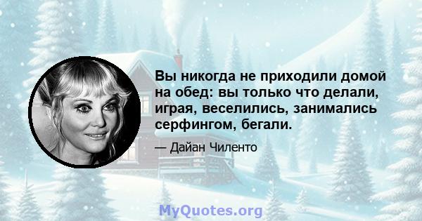 Вы никогда не приходили домой на обед: вы только что делали, играя, веселились, занимались серфингом, бегали.