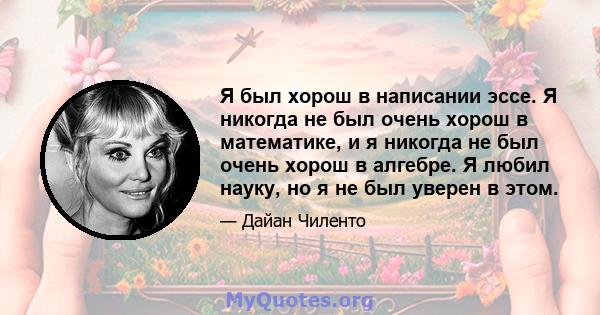 Я был хорош в написании эссе. Я никогда не был очень хорош в математике, и я никогда не был очень хорош в алгебре. Я любил науку, но я не был уверен в этом.