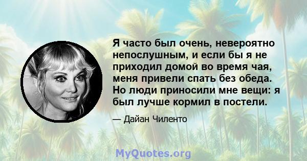 Я часто был очень, невероятно непослушным, и если бы я не приходил домой во время чая, меня привели спать без обеда. Но люди приносили мне вещи: я был лучше кормил в постели.