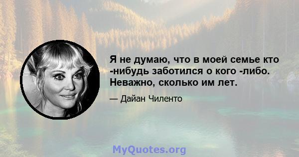 Я не думаю, что в моей семье кто -нибудь заботился о кого -либо. Неважно, сколько им лет.