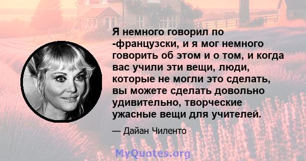 Я немного говорил по -французски, и я мог немного говорить об этом и о том, и когда вас учили эти вещи, люди, которые не могли это сделать, вы можете сделать довольно удивительно, творческие ужасные вещи для учителей.