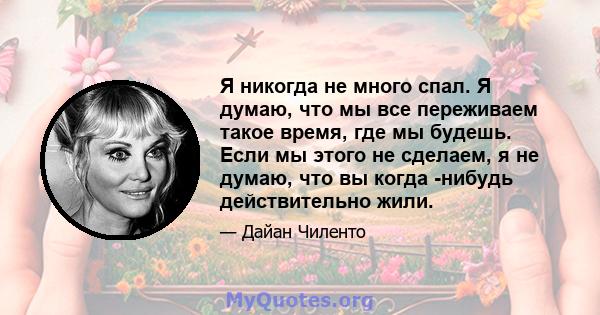 Я никогда не много спал. Я думаю, что мы все переживаем такое время, где мы будешь. Если мы этого не сделаем, я не думаю, что вы когда -нибудь действительно жили.