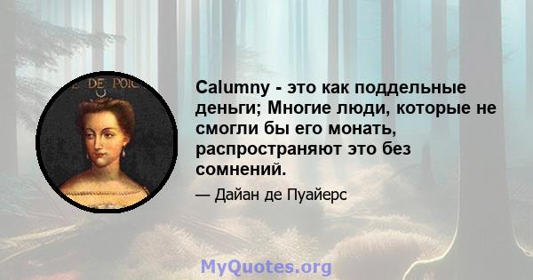 Calumny - это как поддельные деньги; Многие люди, которые не смогли бы его монать, распространяют это без сомнений.