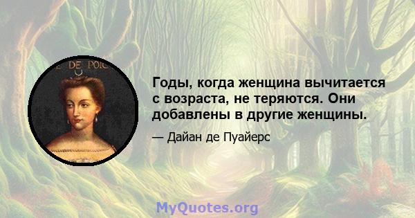 Годы, когда женщина вычитается с возраста, не теряются. Они добавлены в другие женщины.