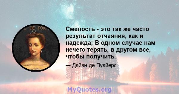 Смелость - это так же часто результат отчаяния, как и надежда; В одном случае нам нечего терять, в другом все, чтобы получить.