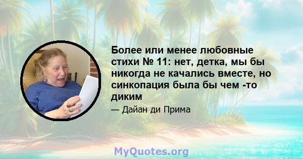 Более или менее любовные стихи № 11: нет, детка, мы бы никогда не качались вместе, но синкопация была бы чем -то диким