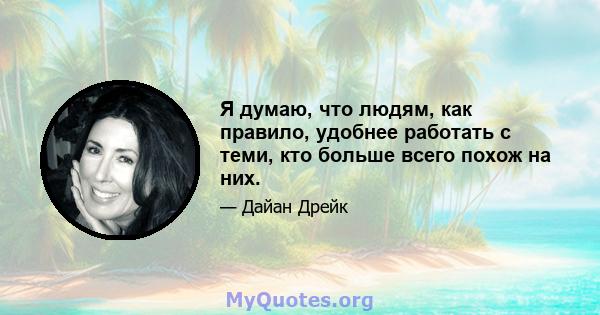 Я думаю, что людям, как правило, удобнее работать с теми, кто больше всего похож на них.