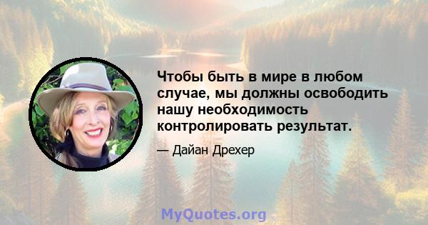 Чтобы быть в мире в любом случае, мы должны освободить нашу необходимость контролировать результат.