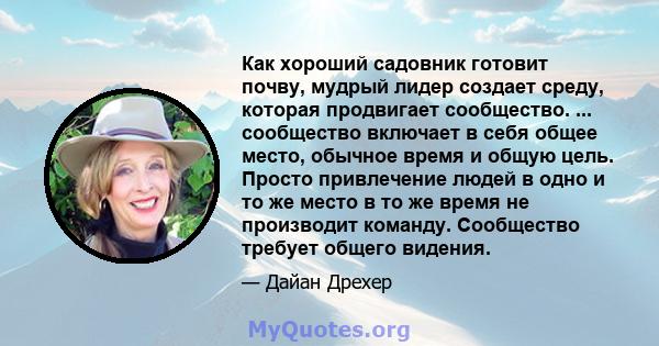 Как хороший садовник готовит почву, мудрый лидер создает среду, которая продвигает сообщество. ... сообщество включает в себя общее место, обычное время и общую цель. Просто привлечение людей в одно и то же место в то