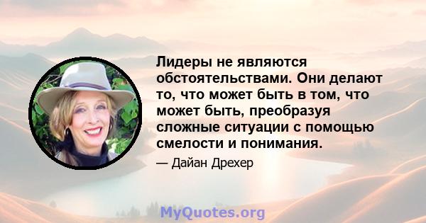 Лидеры не являются обстоятельствами. Они делают то, что может быть в том, что может быть, преобразуя сложные ситуации с помощью смелости и понимания.