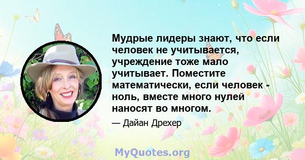 Мудрые лидеры знают, что если человек не учитывается, учреждение тоже мало учитывает. Поместите математически, если человек - ноль, вместе много нулей наносят во многом.