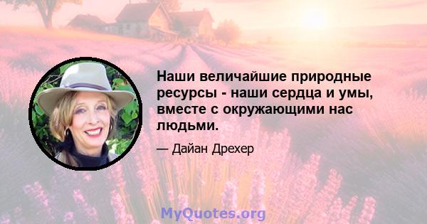 Наши величайшие природные ресурсы - наши сердца и умы, вместе с окружающими нас людьми.