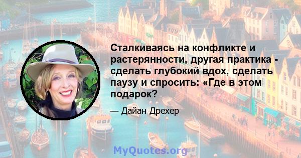 Сталкиваясь на конфликте и растерянности, другая практика - сделать глубокий вдох, сделать паузу и спросить: «Где в этом подарок?