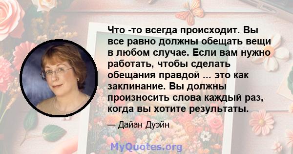 Что -то всегда происходит. Вы все равно должны обещать вещи в любом случае. Если вам нужно работать, чтобы сделать обещания правдой ... это как заклинание. Вы должны произносить слова каждый раз, когда вы хотите