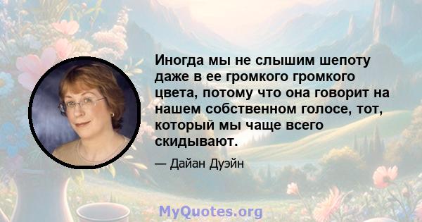 Иногда мы не слышим шепоту даже в ее громкого громкого цвета, потому что она говорит на нашем собственном голосе, тот, который мы чаще всего скидывают.