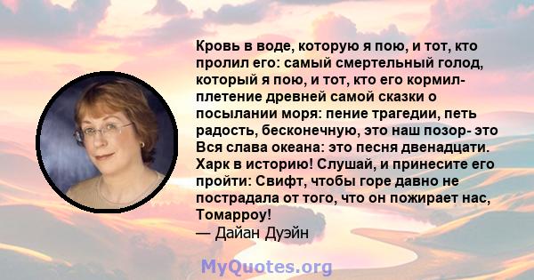 Кровь в воде, которую я пою, и тот, кто пролил его: самый смертельный голод, который я пою, и тот, кто его кормил- плетение древней самой сказки о посылании моря: пение трагедии, петь радость, бесконечную, это наш