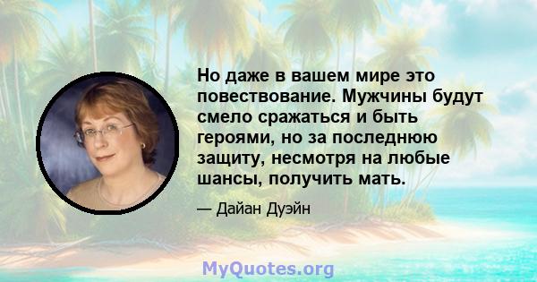 Но даже в вашем мире это повествование. Мужчины будут смело сражаться и быть героями, но за последнюю защиту, несмотря на любые шансы, получить мать.