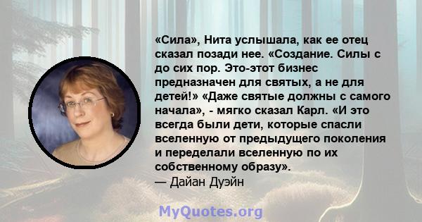 «Сила», Нита услышала, как ее отец сказал позади нее. «Создание. Силы с до сих пор. Это-этот бизнес предназначен для святых, а не для детей!» «Даже святые должны с самого начала», - мягко сказал Карл. «И это всегда были 