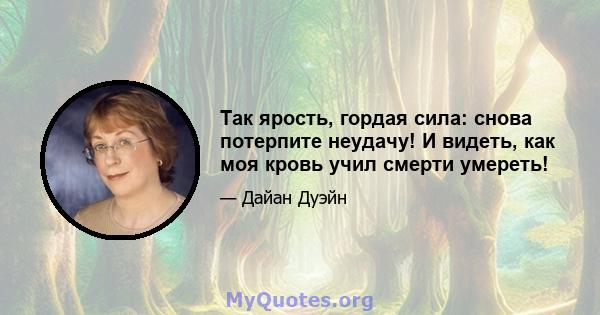 Так ярость, гордая сила: снова потерпите неудачу! И видеть, как моя кровь учил смерти умереть!