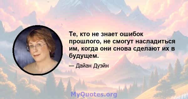 Те, кто не знает ошибок прошлого, не смогут насладиться им, когда они снова сделают их в будущем.