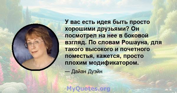 У вас есть идея быть просто хорошими друзьями? Он посмотрел на нее в боковой взгляд. По словам Рошауна, для такого высокого и почетного поместья, кажется, просто плохим модификатором.