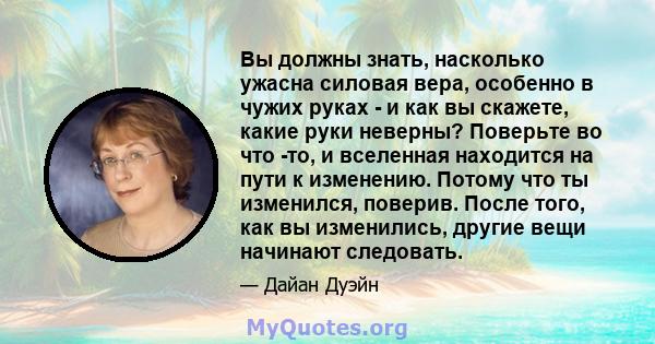 Вы должны знать, насколько ужасна силовая вера, особенно в чужих руках - и как вы скажете, какие руки неверны? Поверьте во что -то, и вселенная находится на пути к изменению. Потому что ты изменился, поверив. После