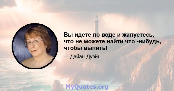 Вы идете по воде и жалуетесь, что не можете найти что -нибудь, чтобы выпить!