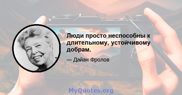 Люди просто неспособны к длительному, устойчивому добрам.