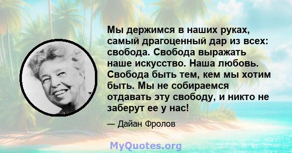 Мы держимся в наших руках, самый драгоценный дар из всех: свобода. Свобода выражать наше искусство. Наша любовь. Свобода быть тем, кем мы хотим быть. Мы не собираемся отдавать эту свободу, и никто не заберут ее у нас!