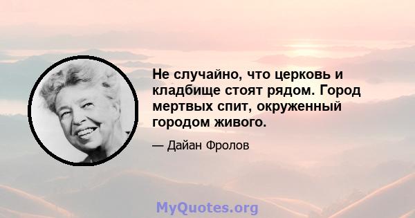 Не случайно, что церковь и кладбище стоят рядом. Город мертвых спит, окруженный городом живого.