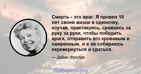 Смерть - это враг. Я провел 10 лет своей жизни в одиночку, изучая, практикуясь, сражаясь за руку за руки, чтобы победить врага, отправить его кровавым и смиренным, и я не собираюсь перевернуться и сдаться.