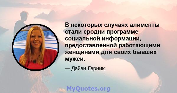 В некоторых случаях алименты стали сродни программе социальной информации, предоставленной работающими женщинами для своих бывших мужей.