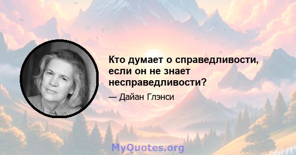 Кто думает о справедливости, если он не знает несправедливости?