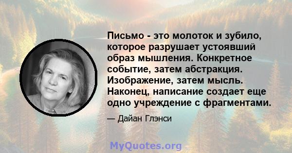 Письмо - это молоток и зубило, которое разрушает устоявший образ мышления. Конкретное событие, затем абстракция. Изображение, затем мысль. Наконец, написание создает еще одно учреждение с фрагментами.