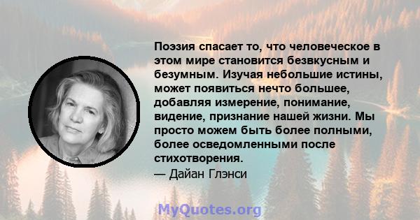 Поэзия спасает то, что человеческое в этом мире становится безвкусным и безумным. Изучая небольшие истины, может появиться нечто большее, добавляя измерение, понимание, видение, признание нашей жизни. Мы просто можем