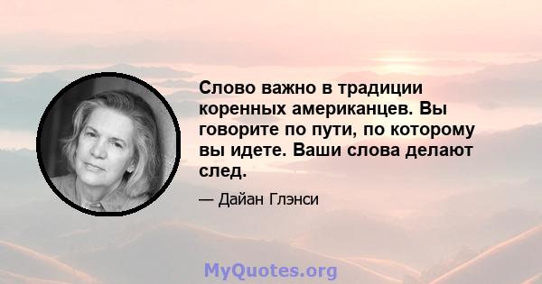 Слово важно в традиции коренных американцев. Вы говорите по пути, по которому вы идете. Ваши слова делают след.