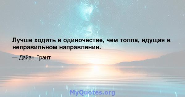 Лучше ходить в одиночестве, чем толпа, идущая в неправильном направлении.