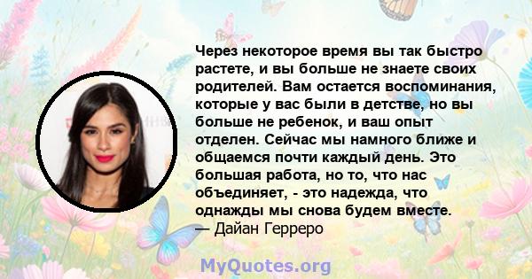 Через некоторое время вы так быстро растете, и вы больше не знаете своих родителей. Вам остается воспоминания, которые у вас были в детстве, но вы больше не ребенок, и ваш опыт отделен. Сейчас мы намного ближе и