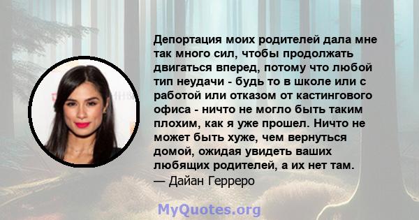 Депортация моих родителей дала мне так много сил, чтобы продолжать двигаться вперед, потому что любой тип неудачи - будь то в школе или с работой или отказом от кастингового офиса - ничто не могло быть таким плохим, как 