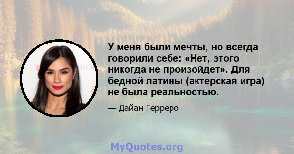 У меня были мечты, но всегда говорили себе: «Нет, этого никогда не произойдет». Для бедной латины (актерская игра) не была реальностью.