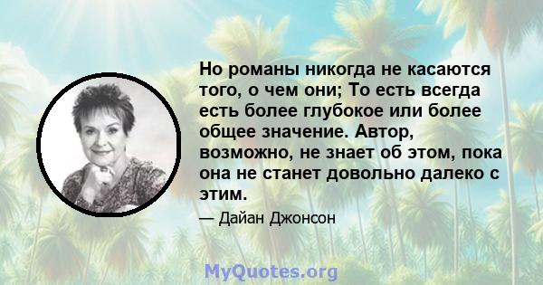 Но романы никогда не касаются того, о чем они; То есть всегда есть более глубокое или более общее значение. Автор, возможно, не знает об этом, пока она не станет довольно далеко с этим.