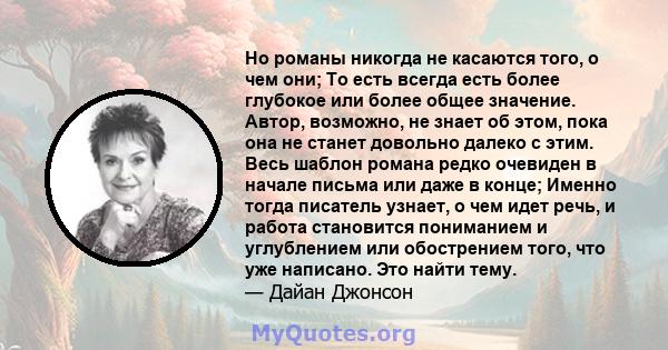 Но романы никогда не касаются того, о чем они; То есть всегда есть более глубокое или более общее значение. Автор, возможно, не знает об этом, пока она не станет довольно далеко с этим. Весь шаблон романа редко очевиден 