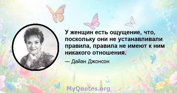 У женщин есть ощущение, что, поскольку они не устанавливали правила, правила не имеют к ним никакого отношения.