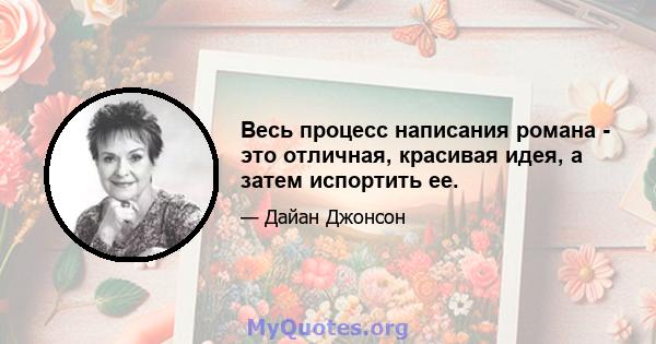 Весь процесс написания романа - это отличная, красивая идея, а затем испортить ее.