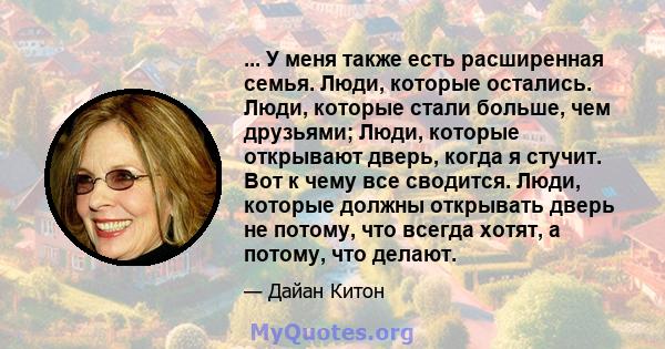 ... У меня также есть расширенная семья. Люди, которые остались. Люди, которые стали больше, чем друзьями; Люди, которые открывают дверь, когда я стучит. Вот к чему все сводится. Люди, которые должны открывать дверь не