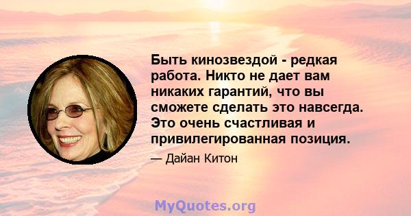 Быть кинозвездой - редкая работа. Никто не дает вам никаких гарантий, что вы сможете сделать это навсегда. Это очень счастливая и привилегированная позиция.