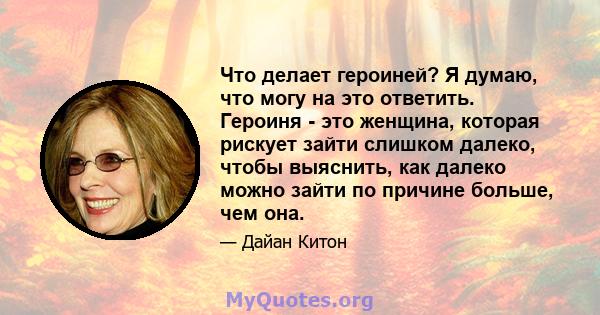 Что делает героиней? Я думаю, что могу на это ответить. Героиня - это женщина, которая рискует зайти слишком далеко, чтобы выяснить, как далеко можно зайти по причине больше, чем она.