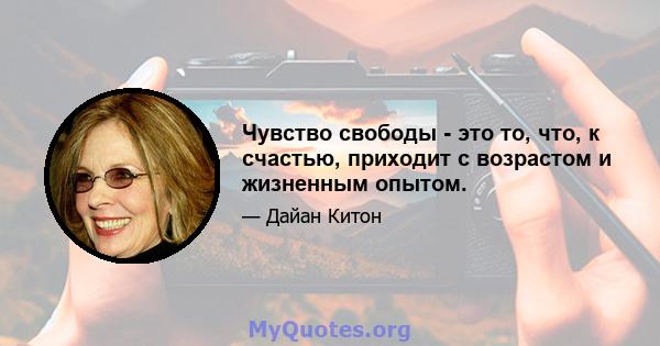 Чувство свободы - это то, что, к счастью, приходит с возрастом и жизненным опытом.